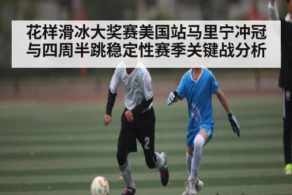 花样滑冰大奖赛美国站马里宁冲冠与四周半跳稳定性赛季关键战分析