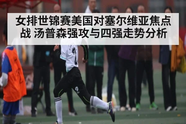女排世锦赛美国对塞尔维亚焦点战 汤普森强攻与四强走势分析