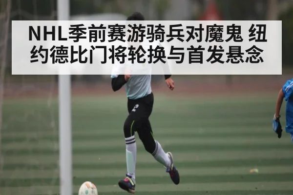 NHL季前赛游骑兵对魔鬼 纽约德比门将轮换与首发悬念
