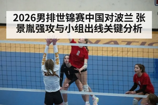 2026男排世锦赛中国对波兰 张景胤强攻与小组出线关键分析