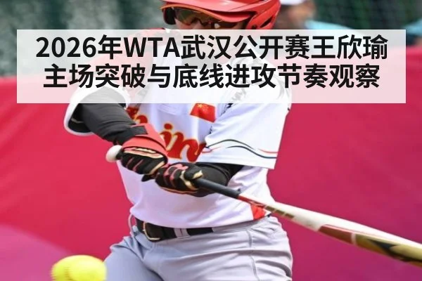 2026年WTA武汉公开赛王欣瑜主场突破与底线进攻节奏观察