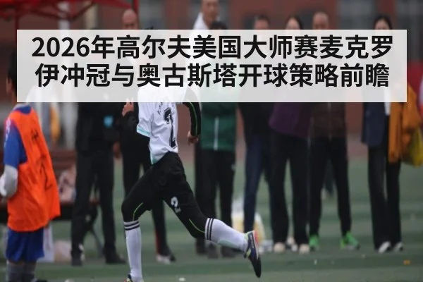 2026年高尔夫美国大师赛麦克罗伊冲冠与奥古斯塔开球策略前瞻